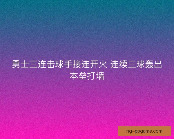 勇士三连击球手接连开火 连续三球轰出本垒打墙