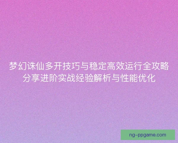 梦幻诛仙多开技巧与稳定高效运行全攻略分享进阶实战经验解析与性能优化
