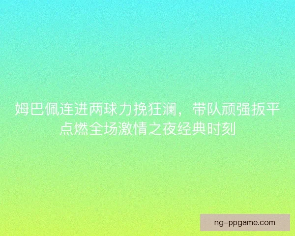 姆巴佩连进两球力挽狂澜，带队顽强扳平点燃全场激情之夜经典时刻